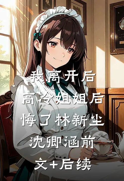 我离开后，高冷姐姐后悔了林新尘沈卿涵前文+后续