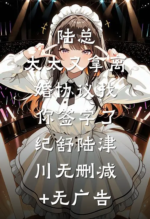 陆总，太太又拿离婚协议找你签字了纪舒陆津川无删减+无广告