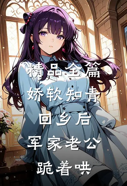 精品全篇娇软知青回乡后，军家老公跪着哄