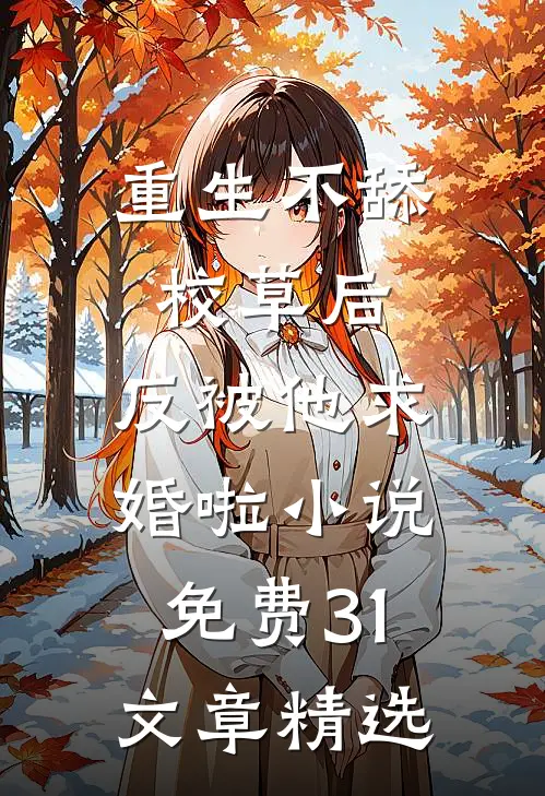 重生不舔校草后,反被他求婚啦小说免费31文章精选