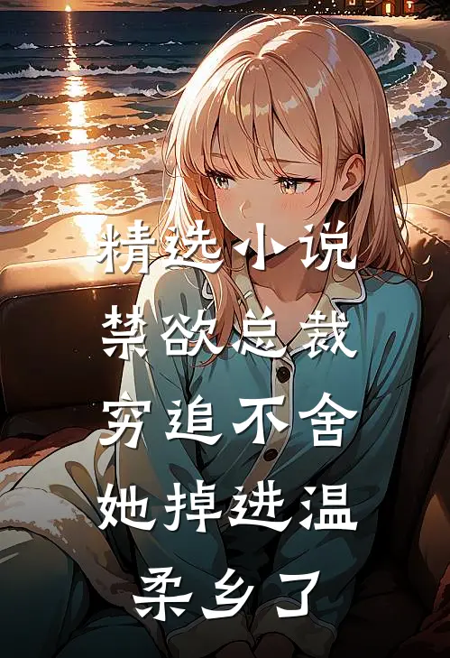精选小说禁欲总裁穷追不舍，她掉进温柔乡了