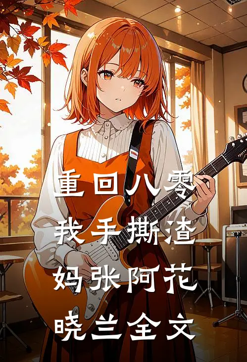 重回八零，我手撕渣妈张阿花晓兰全文