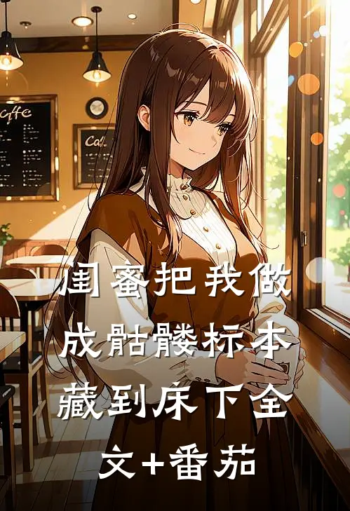 闺蜜把我做成骷髅标本藏到床下全文+番茄