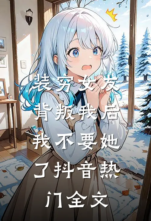 装穷女友背叛我后，我不要她了抖音热门全文