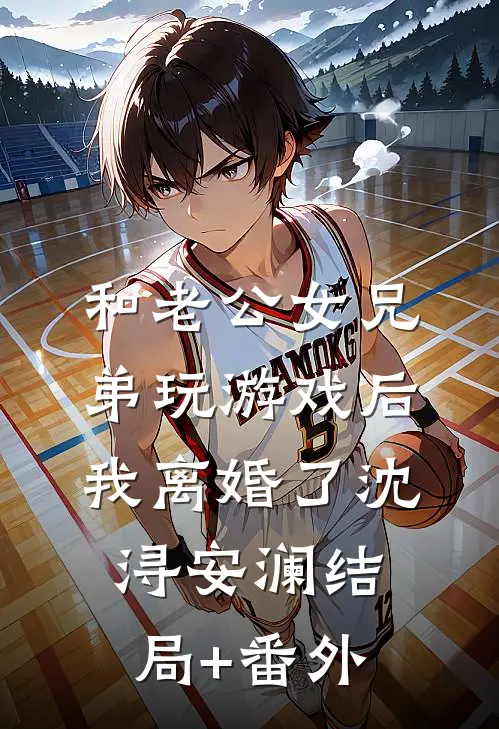 和老公女兄弟玩游戏后，我离婚了沈浔安澜结局+番外