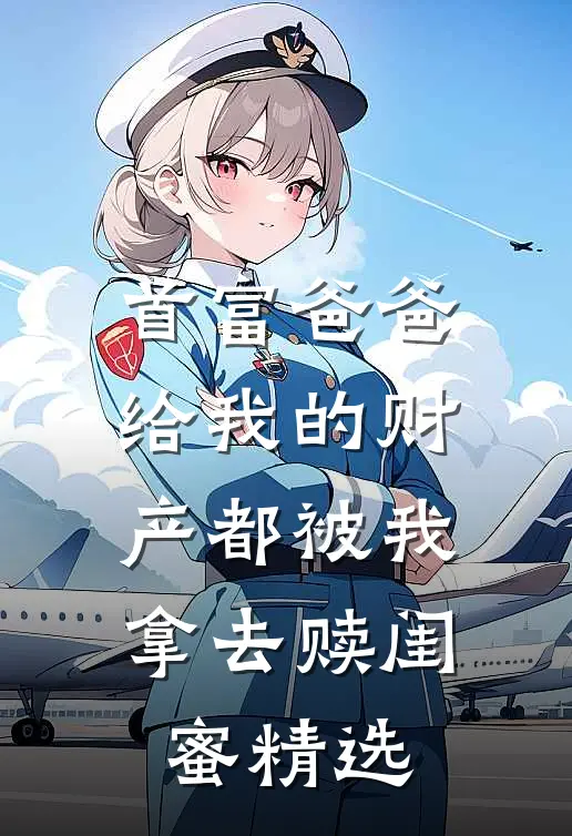 首富爸爸给我的财产都被我拿去赎闺蜜精选