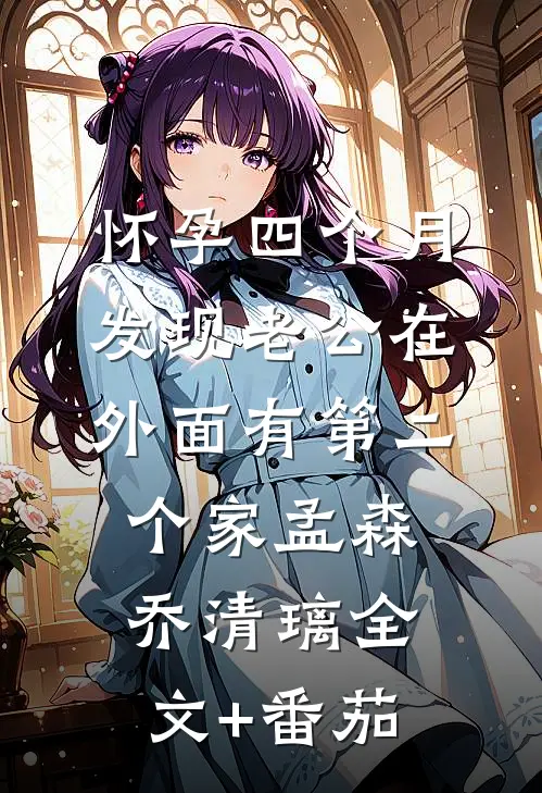 怀孕四个月，发现老公在外面有第二个家孟森乔清璃全文+番茄