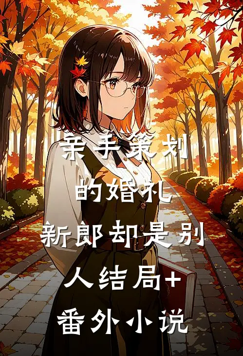 亲手策划的婚礼，新郎却是别人结局+番外小说