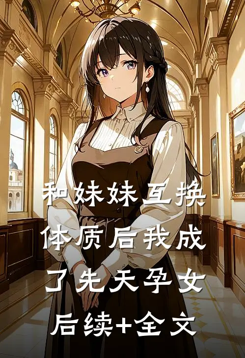 和妹妹互换体质后我成了先天孕女后续+全文