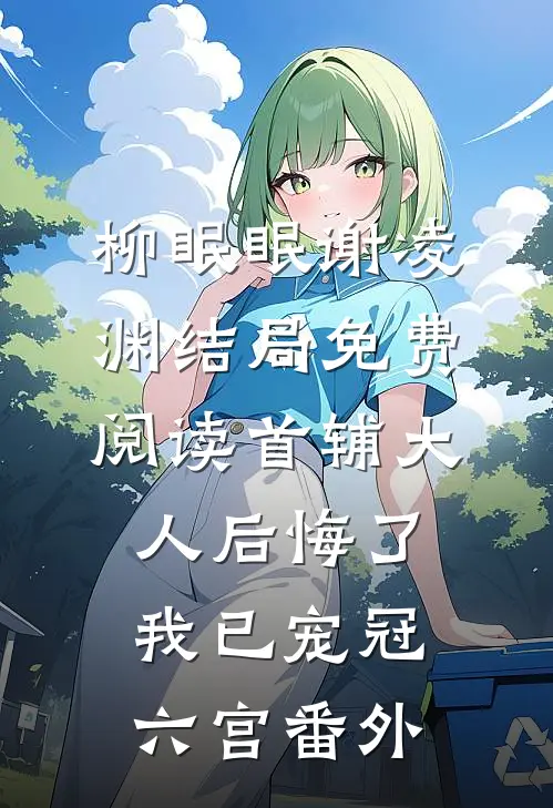 柳眠眠谢凌渊结局免费阅读首辅大人后悔了，我已宠冠六宫番外