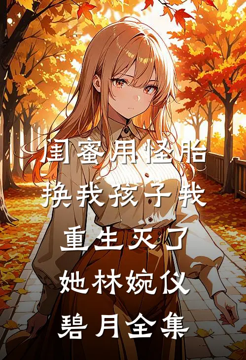 闺蜜用怪胎换我孩子我重生灭了她林婉仪碧月 全集