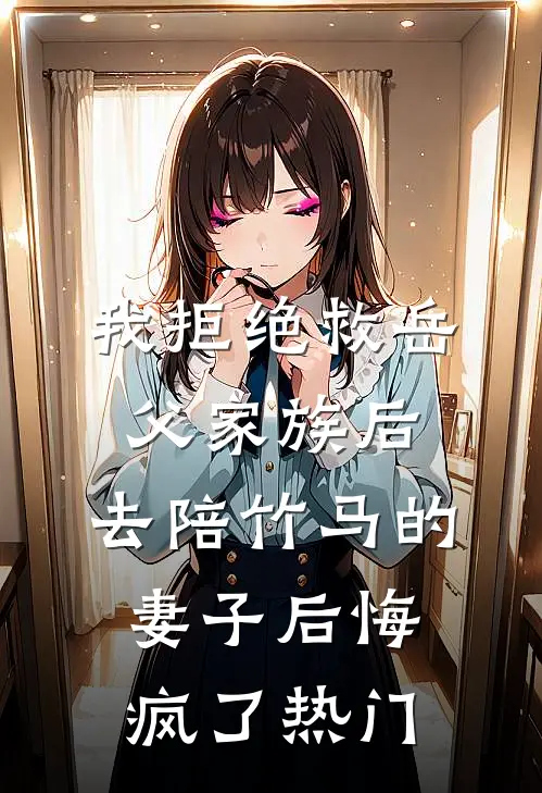 我拒绝救岳父家族后，去陪竹马的妻子后悔疯了热门