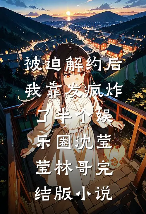 被迫解约后，我靠发疯炸了半个娱乐圈沈莹莹林哥完结版小说