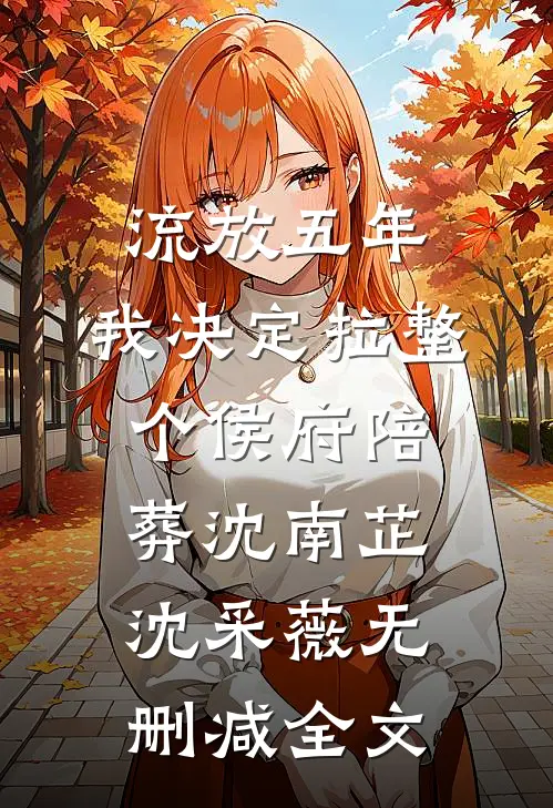 流放五年，我决定拉整个侯府陪葬沈南芷沈采薇无删减全文