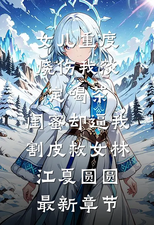 女儿重度烧伤我淡定喝茶，闺蜜却逼我割皮救女林江夏圆圆最新章节