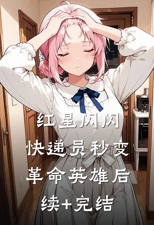 红星闪闪：快递员秒变革命英雄后续+完结