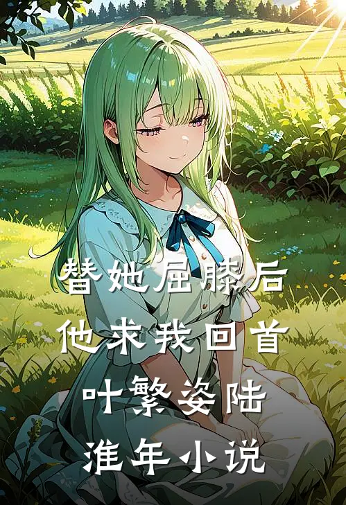 替她屈膝后，他求我回首叶繁姿陆淮年小说