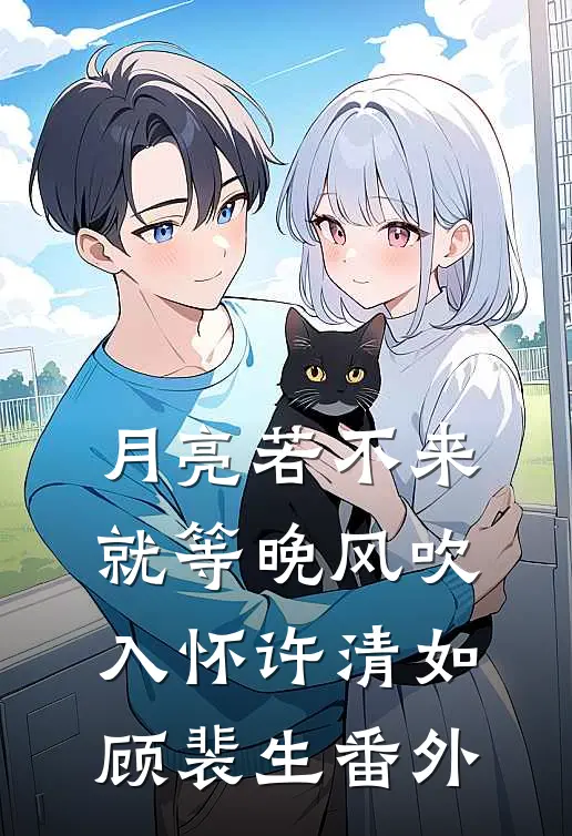 月亮若不来，就等晚风吹入怀许清如顾裴生 番外