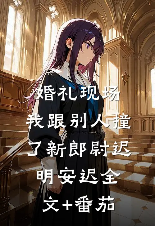 婚礼现场，我跟别人撞了新郎尉迟明安迟全文+番茄
