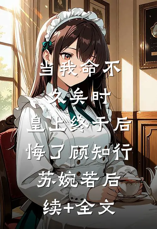 当我命不久矣时，皇上终于后悔了顾知行苏婉若后续+全文