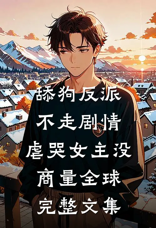 舔狗反派不走剧情，虐哭女主没商量全球完整文集