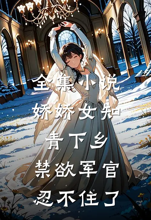 全集小说娇娇女知青下乡，禁欲军官忍不住了