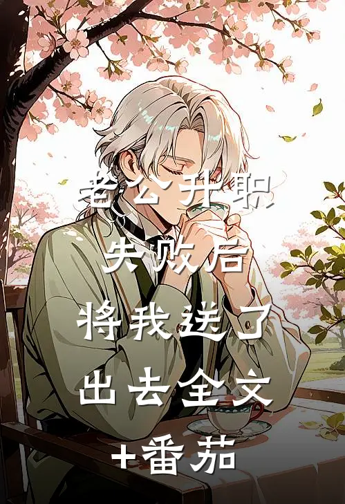 老公升职失败后，将我送了出去全文+番茄