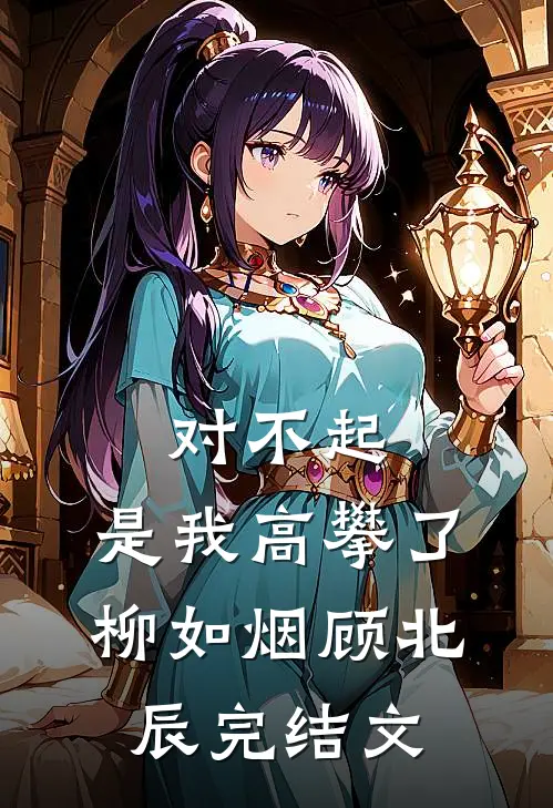 对不起，是我高攀了柳如烟顾北辰完结文