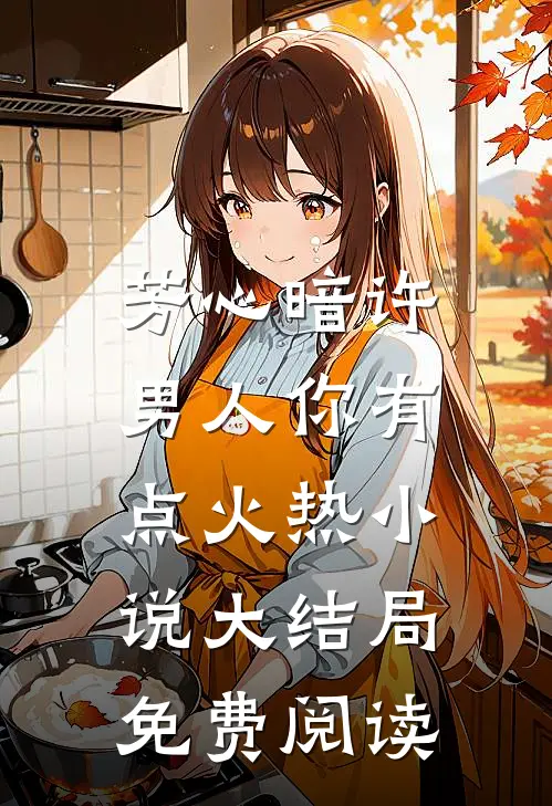 芳心暗许，男人你有点火热小说大结局免费阅读