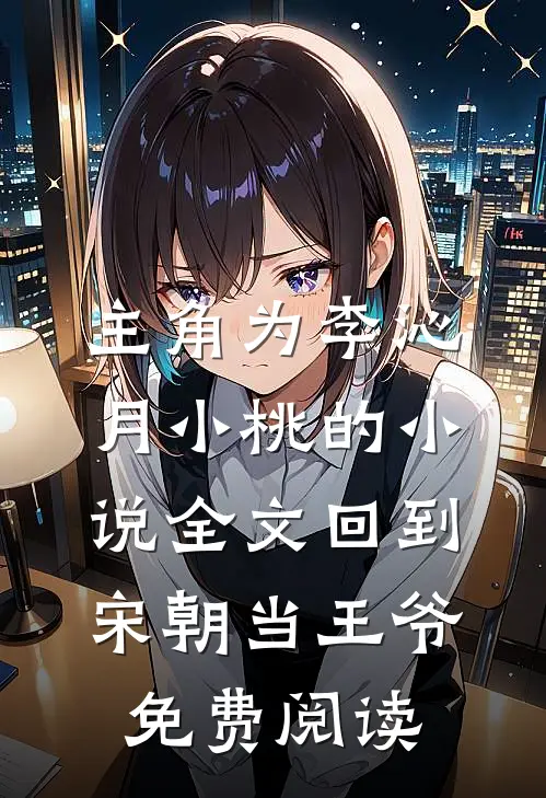 主角为李沁月小桃的小说全文回到宋朝当王爷免费阅读