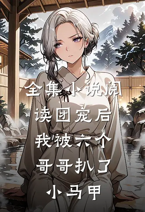 全集小说阅读团宠后，我被六个哥哥扒了小马甲