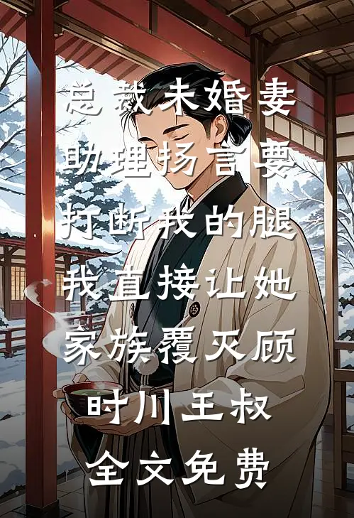 总裁未婚妻助理扬言要打断我的腿，我直接让她家族覆灭顾时川王叔全文免费