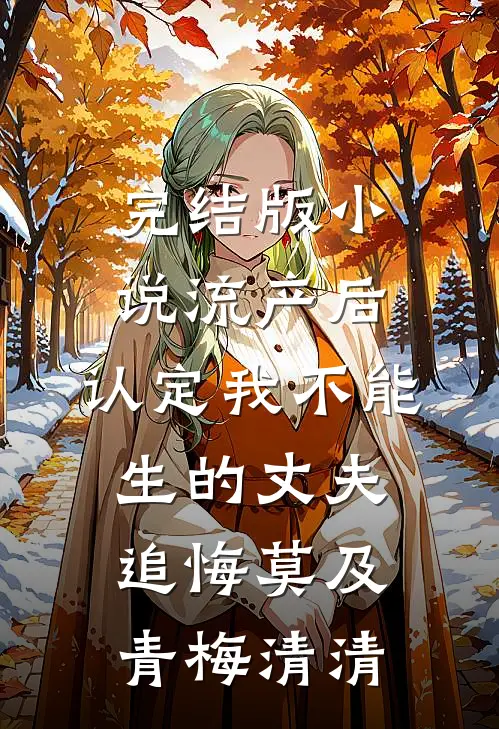 完结版小说流产后，认定我不能生的丈夫追悔莫及青梅清清