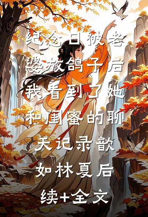 纪念日被老婆放鸽子后，我看到了她和闺蜜的聊天记录歆如林夏后续+全文
