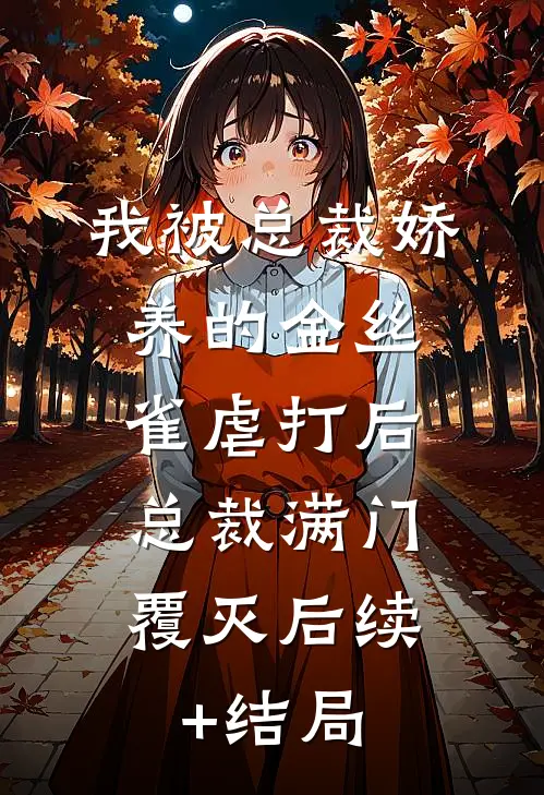 我被总裁娇养的金丝雀虐打后，总裁满门覆灭后续+结局