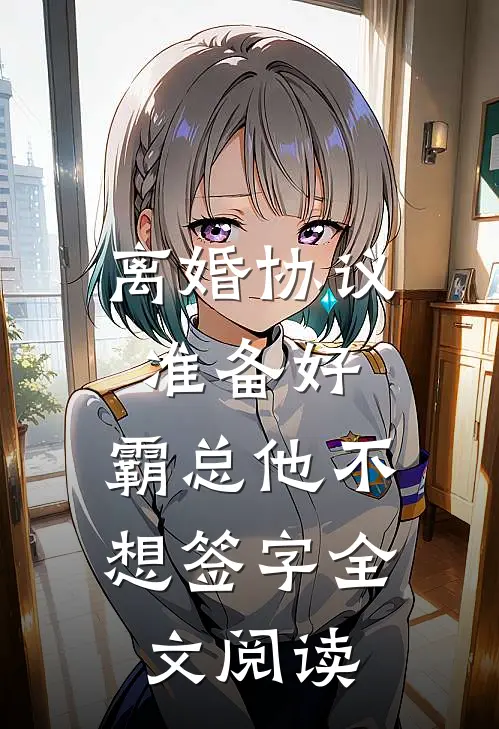 离婚协议准备好，霸总他不想签字全文阅读