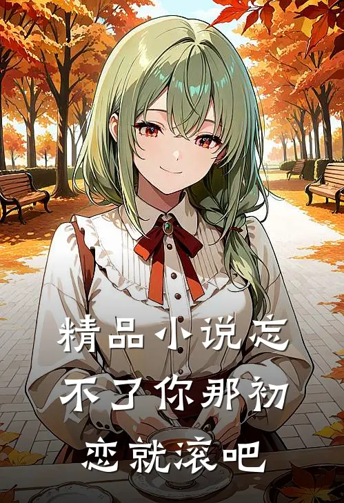 精品忘不了你那初恋就滚吧全文阅读