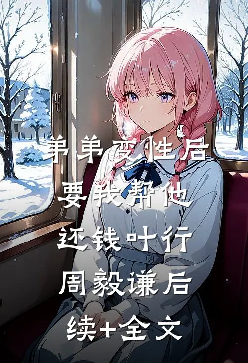 弟弟变性后要我帮他还钱叶行周毅谦后续+全文