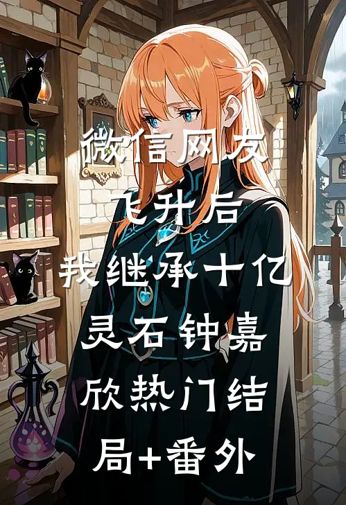微信网友飞升后，我继承十亿灵石钟嘉欣热门结局+番外