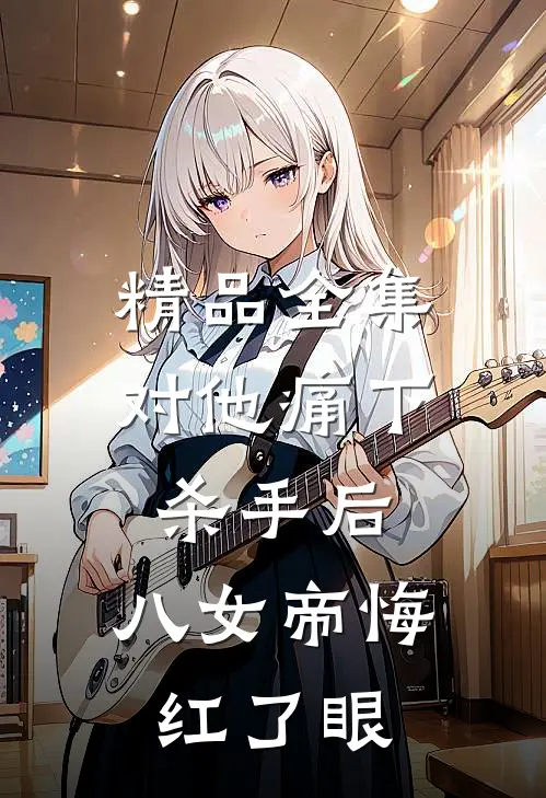 精品全集对他痛下杀手后，八女帝悔红了眼