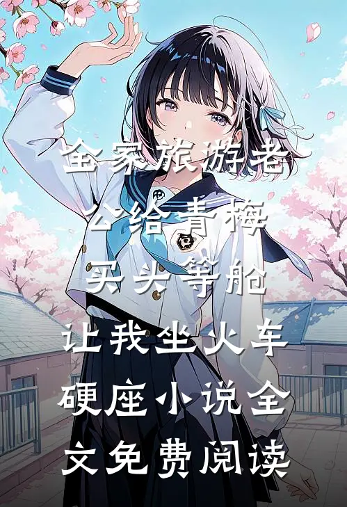 全家旅游老公给青梅买头等舱，让我坐火车硬座小说全文免费阅读