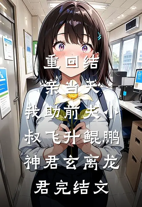 重回结亲当天，我助前夫小叔飞升鲲鹏神君玄离龙君完结文