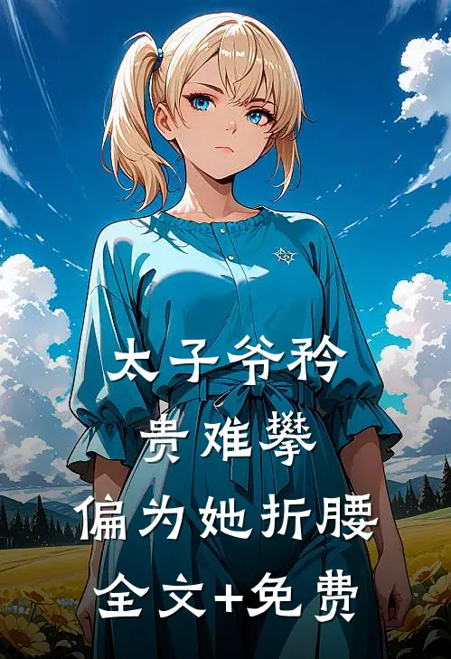 太子爷矜贵难攀，偏为她折腰全文+免费