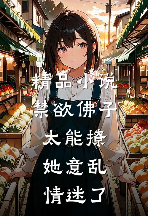 精品小说禁欲佛子太能撩，她意乱情迷了