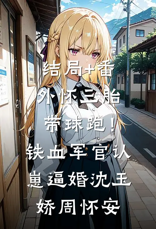 结局+番外怀三胎带球跑！铁血军官认崽逼婚沈玉娇周怀安