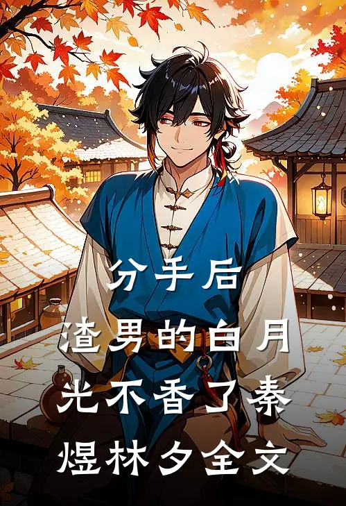 分手后，渣男的白月光不香了秦煜林夕全文