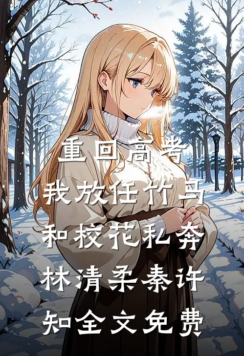 重回高考，我放任竹马和校花私奔林清柔秦许知全文免费