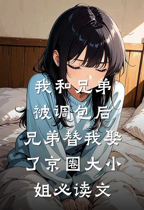 我和兄弟被调包后，兄弟替我娶了京圈大小姐必读文