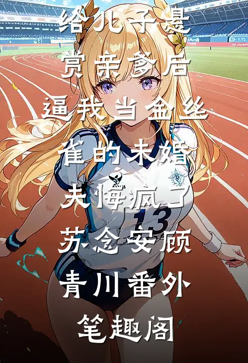 给儿子悬赏亲爹后，逼我当金丝雀的未婚夫悔疯了：苏念安顾青川番外笔趣阁