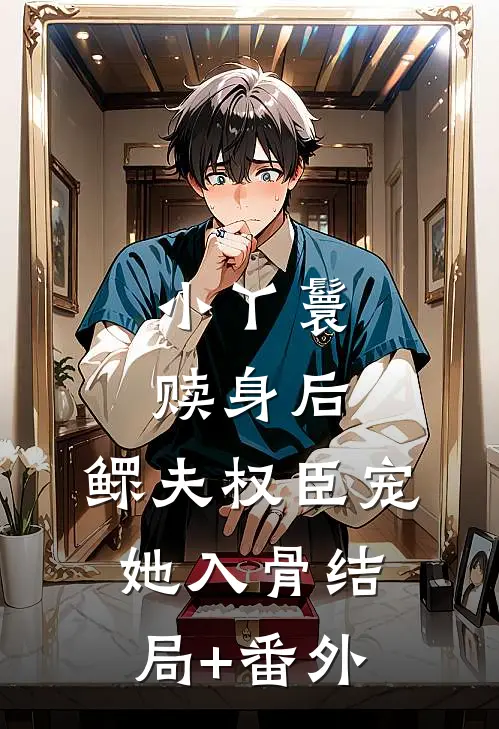 小丫鬟赎身后，鳏夫权臣宠她入骨结局+番外